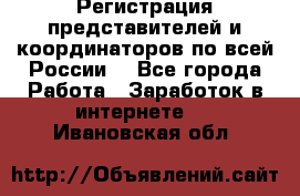 Регистрация представителей и координаторов по всей России. - Все города Работа » Заработок в интернете   . Ивановская обл.